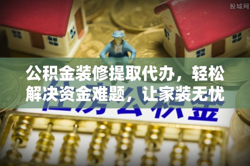 松桃公积金装修提取代办，轻松解决资金难题，让家装无忧