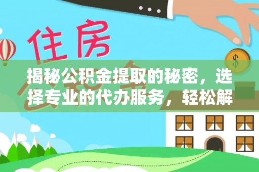 松桃揭秘公积金提取的秘密，选择专业的代办服务，轻松解决你的难题