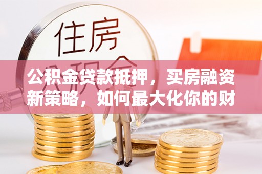 松桃公积金贷款抵押，买房融资新策略，如何最大化你的财务自由