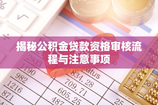 松桃揭秘公积金贷款资格审核流程与注意事项