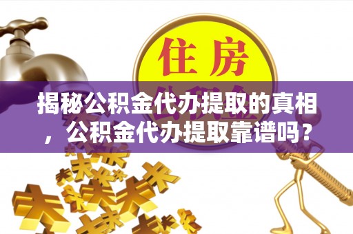 松桃揭秘公积金代办提取的真相，公积金代办提取靠谱吗？你需要知道这些关键点