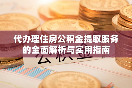 松桃代办理住房公积金提取服务的全面解析与实用指南