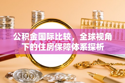 松桃公积金国际比较，全球视角下的住房保障体系探析