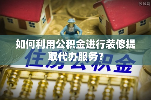 松桃如何利用公积金进行装修提取代办服务？
