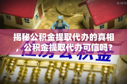 松桃揭秘公积金提取代办的真相，公积金提取代办可信吗？