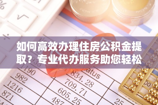 松桃如何高效办理住房公积金提取？专业代办服务助您轻松解决难题