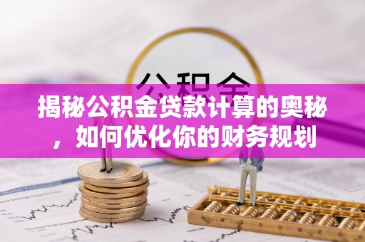 松桃揭秘公积金贷款计算的奥秘，如何优化你的财务规划