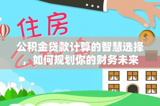 松桃公积金贷款计算的智慧选择，如何规划你的财务未来