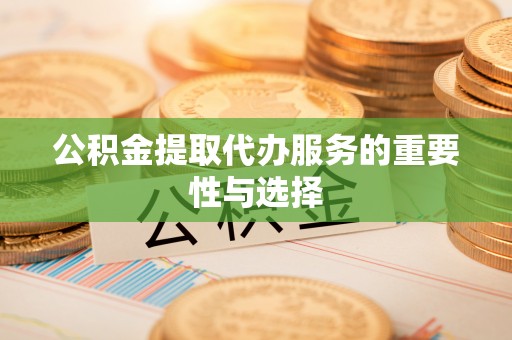 松桃公积金提取代办服务的重要性与选择