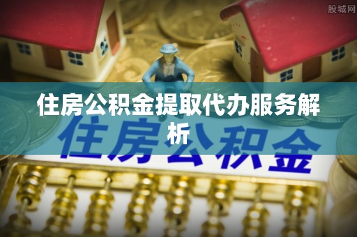 松桃住房公积金提取代办服务解析