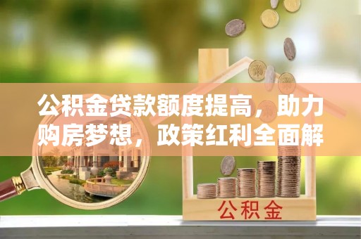 松桃公积金贷款额度提高，助力购房梦想，政策红利全面解析