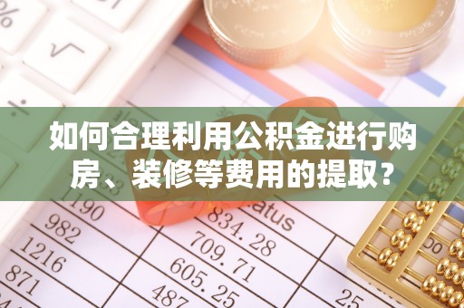 松桃如何合理利用公积金进行购房、装修等费用的提取？