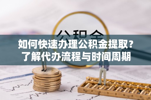 松桃如何快速办理公积金提取？了解代办流程与时间周期