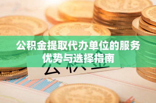 松桃公积金提取代办单位的服务优势与选择指南