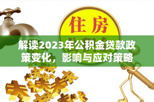 松桃解读2023年公积金贷款政策变化，影响与应对策略