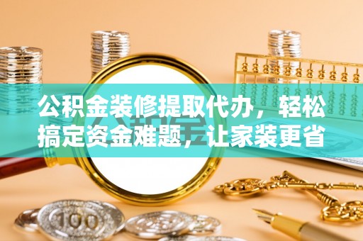 松桃公积金装修提取代办，轻松搞定资金难题，让家装更省心