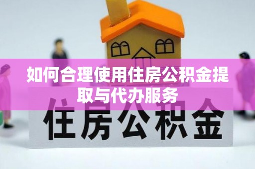松桃如何合理使用住房公积金提取与代办服务