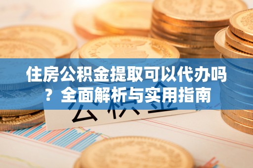 松桃住房公积金提取可以代办吗？全面解析与实用指南