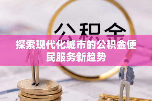 松桃探索现代化城市的公积金便民服务新趋势