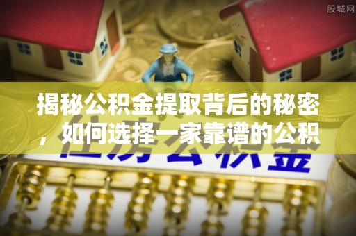 松桃揭秘公积金提取背后的秘密，如何选择一家靠谱的公积金代办提取公司？