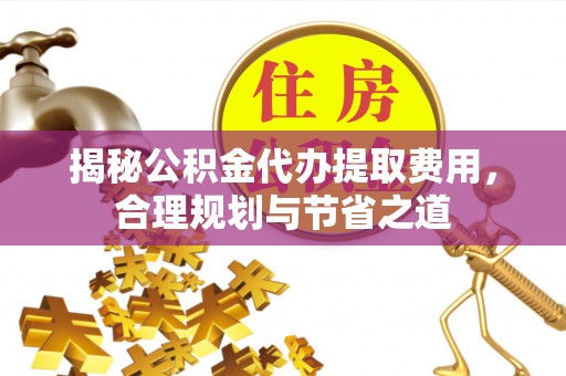 松桃揭秘公积金代办提取费用，合理规划与节省之道