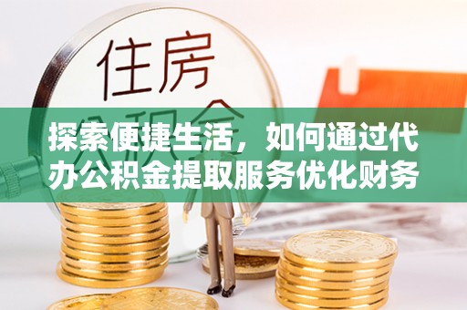 松桃探索便捷生活，如何通过代办公积金提取服务优化财务管理