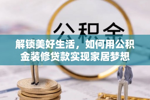 松桃解锁美好生活，如何用公积金装修贷款实现家居梦想
