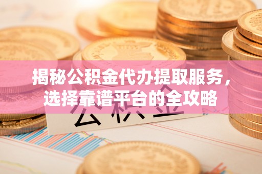松桃揭秘公积金代办提取服务，选择靠谱平台的全攻略