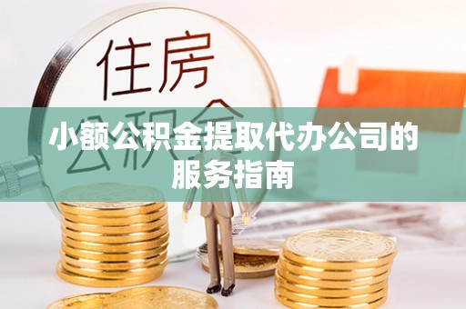 松桃小额公积金提取代办公司的服务指南