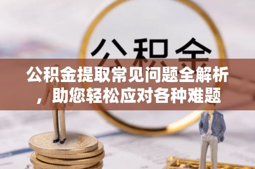 松桃公积金提取常见问题全解析，助您轻松应对各种难题