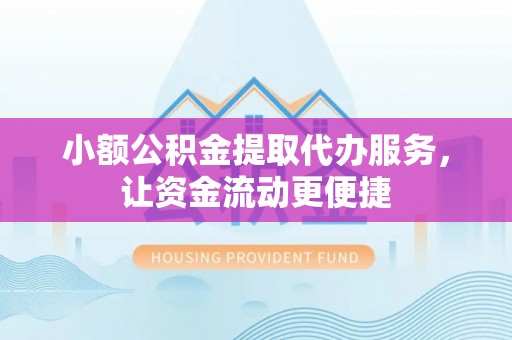 松桃小额公积金提取代办服务，让资金流动更便捷