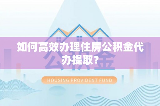 松桃如何高效办理住房公积金代办提取？