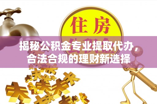 松桃揭秘公积金专业提取代办，合法合规的理财新选择