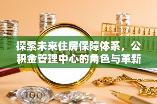 松桃探索未来住房保障体系，公积金管理中心的角色与革新