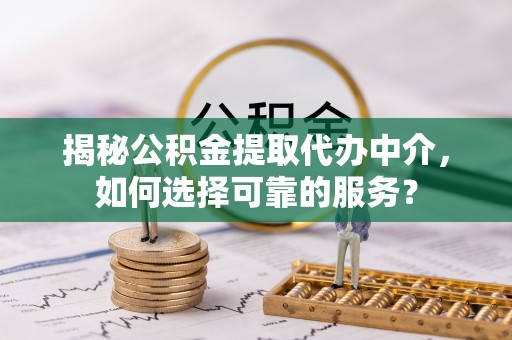 松桃揭秘公积金提取代办中介，如何选择可靠的服务？