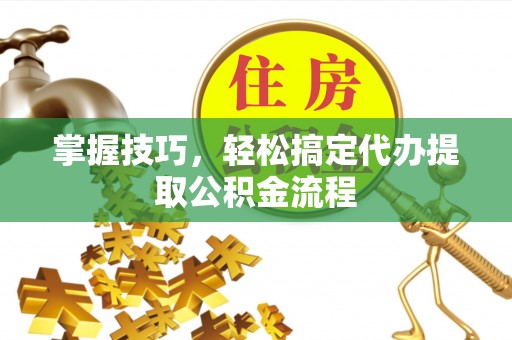 松桃掌握技巧，轻松搞定代办提取公积金流程