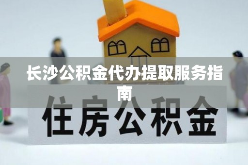 松桃长沙公积金代办提取服务指南