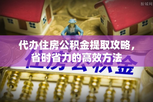 松桃代办住房公积金提取攻略，省时省力的高效方法