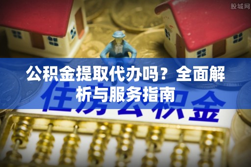 松桃公积金提取代办吗？全面解析与服务指南
