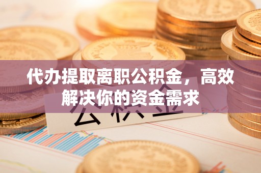 松桃代办提取离职公积金，高效解决你的资金需求