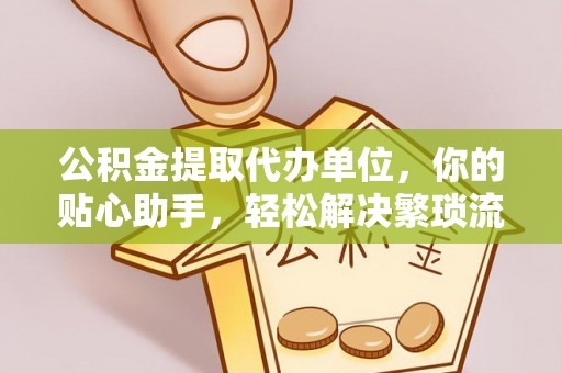 松桃公积金提取代办单位，你的贴心助手，轻松解决繁琐流程