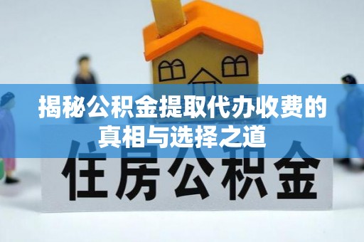 松桃揭秘公积金提取代办收费的真相与选择之道