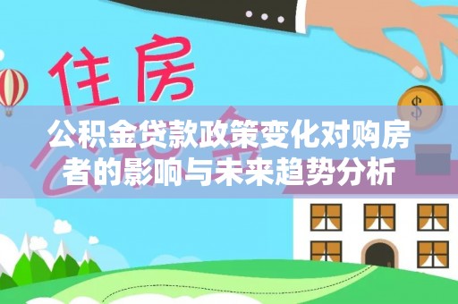 松桃公积金贷款政策变化对购房者的影响与未来趋势分析