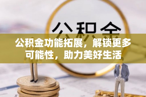 松桃公积金功能拓展，解锁更多可能性，助力美好生活