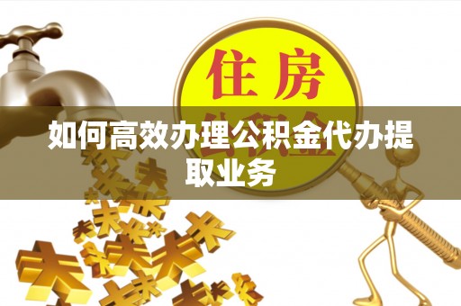 松桃如何高效办理公积金代办提取业务