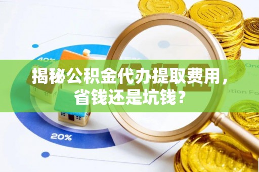松桃揭秘公积金代办提取费用，省钱还是坑钱？