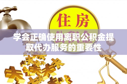 松桃学会正确使用离职公积金提取代办服务的重要性