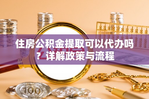 松桃住房公积金提取可以代办吗？详解政策与流程
