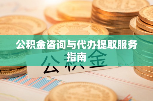 松桃公积金咨询与代办提取服务指南