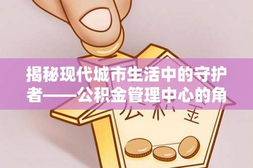 松桃揭秘现代城市生活中的守护者——公积金管理中心的角色与价值